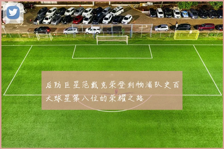 后防巨星范戴克荣登利物浦队史百大球星第八位的荣耀之路